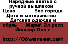 Нарядные платья с ручной вышивкой › Цена ­ 2 000 - Все города Дети и материнство » Детская одежда и обувь   . Марий Эл респ.,Йошкар-Ола г.